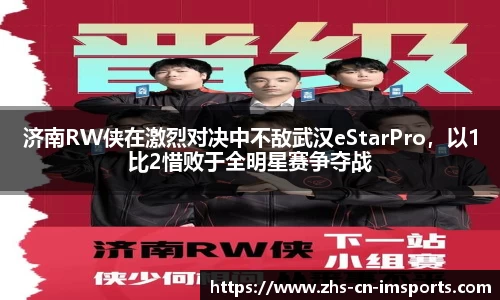 济南RW侠在激烈对决中不敌武汉eStarPro,以1比2惜败于全明星赛争夺战