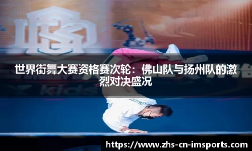 世界街舞大赛资格赛次轮:佛山队与扬州队的激烈对决盛况