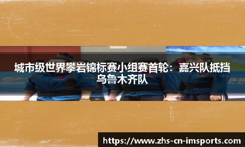 城市级世界攀岩锦标赛小组赛首轮:嘉兴队抵挡乌鲁木齐队