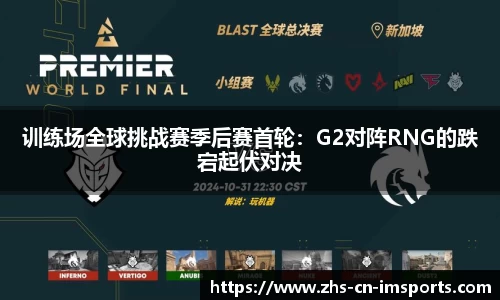 训练场全球挑战赛季后赛首轮:G2对阵RNG的跌宕起伏对决