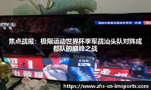 焦点战报:极限运动世界杯季军战汕头队对阵成都队的巅峰之战