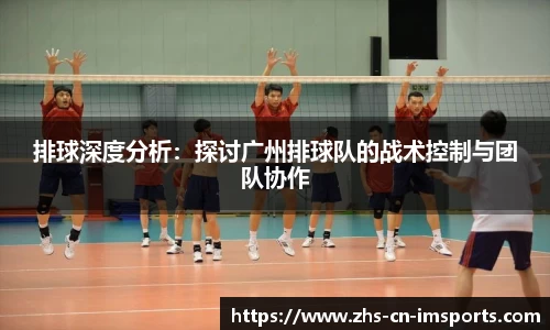 排球深度分析:探讨广州排球队的战术控制与团队协作